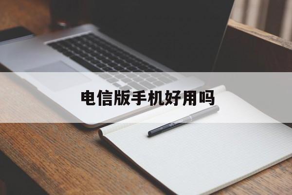 电信版手机好用吗(电信版手机好用吗知乎)-第2张图片-QuickQ官网 电信版手机好用吗(电信版手机好用吗知乎)-第2张图片-QuickQ官网