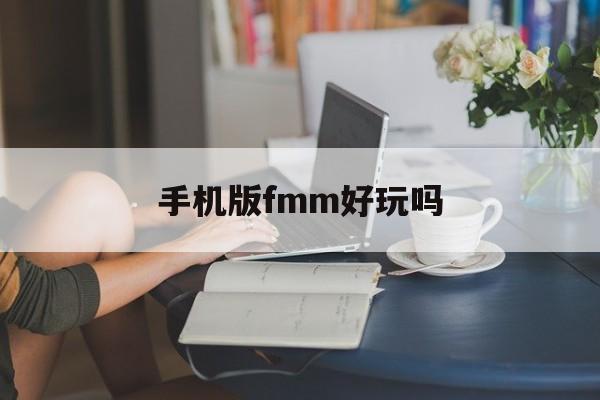 手机版fmm好玩吗(fm手机版和pc版区别)-第1张图片-QuickQ官网